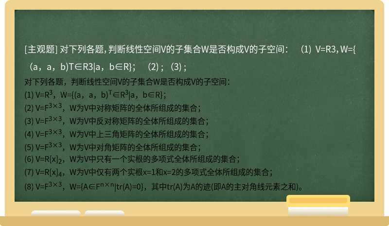 对下列各题，判断线性空间V的子集合W是否构成V的子空间：  （1) V=R3，W={（a，a，b)T∈R3|a，b∈R}；  （2) ;  （3) ;