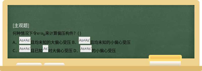 何种情况下令x=xb来计算偏压构件？（)  A．且均未知的大偏心受压  B．且均未知的小偏心受压  C．且已知时大偏