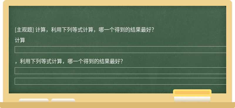 计算，利用下列等式计算，哪一个得到的结果最好？