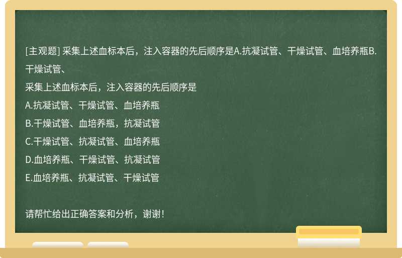 采集上述血标本后，注入容器的先后顺序是A.抗凝试管、干燥试管、血培养瓶B.干燥试管、