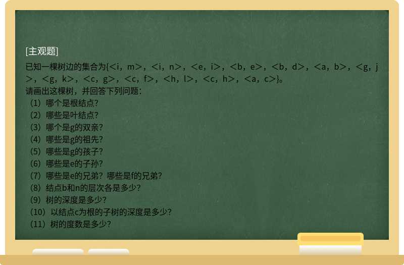 已知一棵树边的集合为{＜i，m＞，＜i，n＞，＜e，i＞，＜b，e＞，＜b，d＞，＜a，b＞，＜g，j＞，＜g，k＞，＜c，g＞，＜c，f＞，＜h，l＞，＜c，h＞，＜a，c＞}。