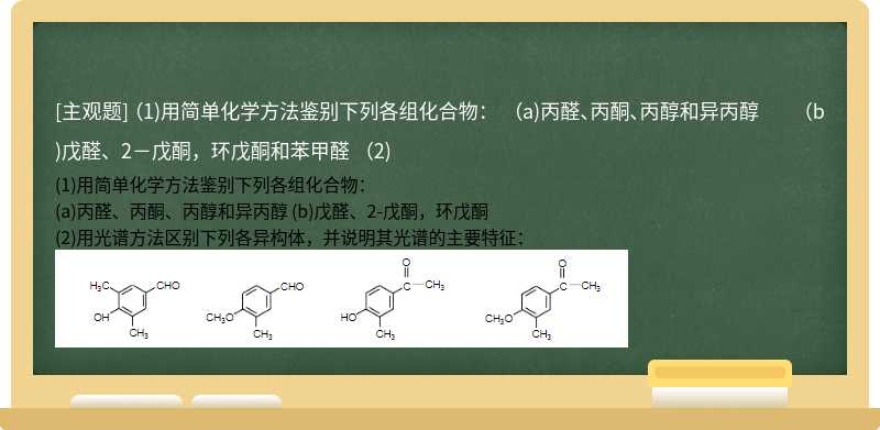 （1)用简单化学方法鉴别下列各组化合物：  （a)丙醛、丙酮、丙醇和异丙醇  （b)戊醛、2－戊酮，环戊酮和苯甲醛  （2)