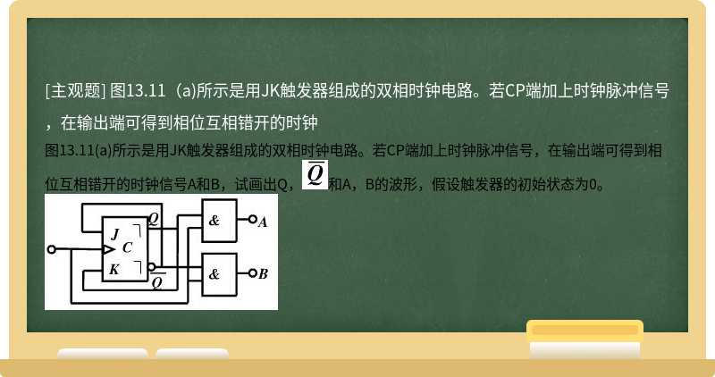 图13.11（a)所示是用JK触发器组成的双相时钟电路。若CP端加上时钟脉冲信号，在输出端可得到相位互相错开的时钟