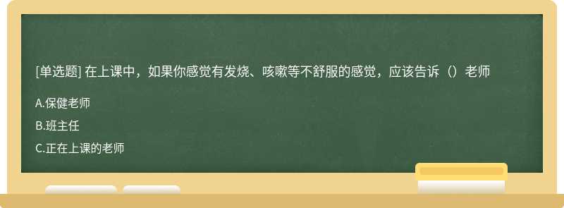 在上课中，如果你感觉有发烧、咳嗽等不舒服的感觉，应该告诉（）老师