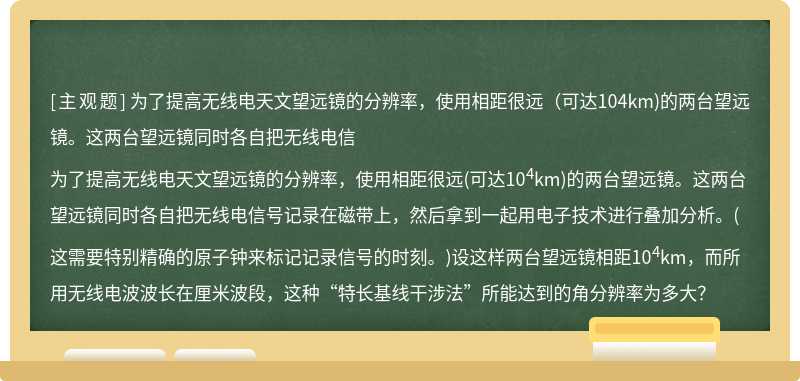 为了提高无线电天文望远镜的分辨率，使用相距很远（可达104km)的两台望远镜。这两台望远镜同时各自把无线电信