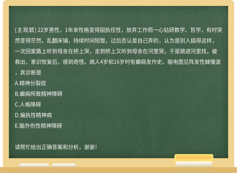 22岁男性，1年来性格变得固执任性，放弃工作而一心钻研数学、哲学，有时突然变得茫然，乱翻床铺，持续