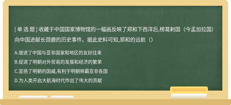 收藏于中国国家博物馆的一幅画反映了郑和下西洋后,榜葛剌国（今孟加拉国）向中国进献长颈鹿的历史事件。据此史料可知,郑和的远航（）