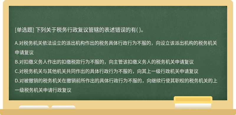 下列关于税务行政复议管辖的表述错误的有（)。  A．对税务机关依法设立的派出机构作出的税务具体行政行为不