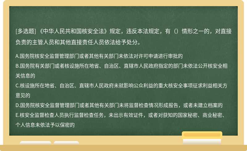《中华人民共和国核安全法》规定，违反本法规定，有（）情形之一的，对直接负责的主管人员和其他直接责任人员依法给予处分。