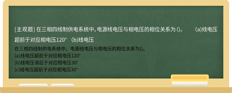 在三相四线制供电系统中，电源线电压与相电压的相位关系为（)。  （a)线电压超前于对应相电压120°  （b)线电压