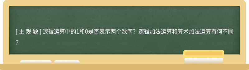 逻辑运算中的1和0是否表示两个数字？逻辑加法运算和算术加法运算有何不同？