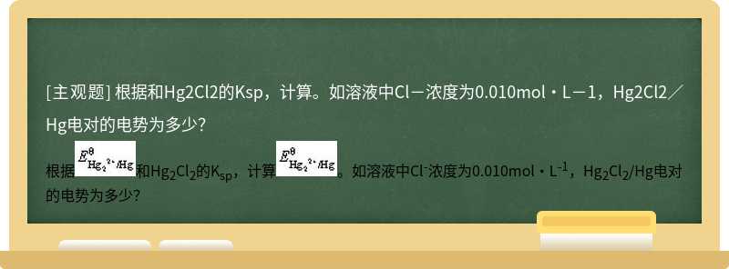 根据和Hg2Cl2的Ksp，计算。如溶液中Cl－浓度为0.010mol·L－1，Hg2Cl2／Hg电对的电势为多少？