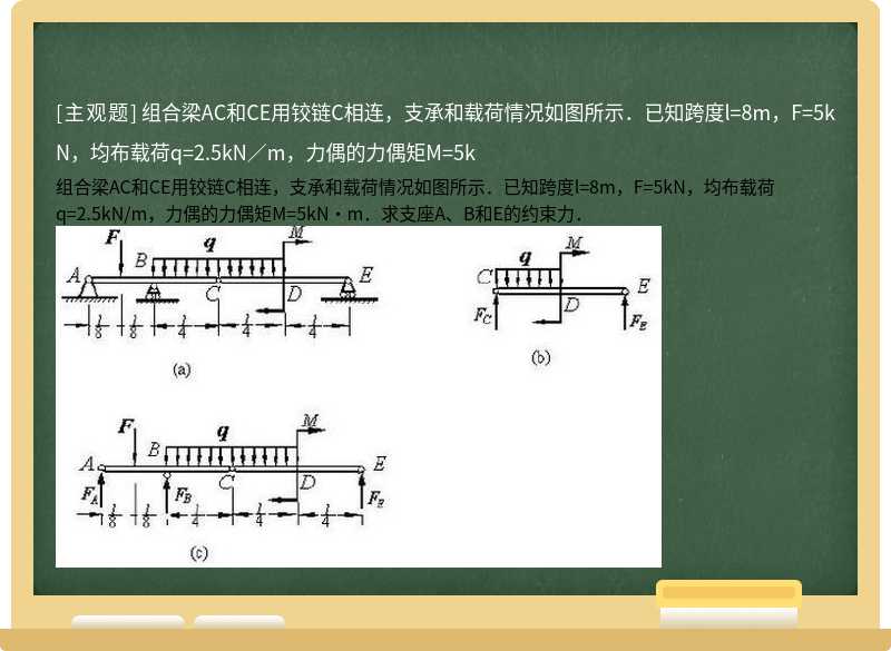 组合梁AC和CE用铰链C相连，支承和载荷情况如图所示．已知跨度l=8m，F=5kN，均布载荷q=2.5kN／m，力偶的力偶矩M=5k