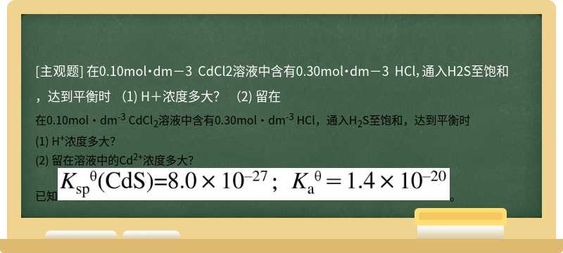 在0.10mol·dm－3 CdCl2溶液中含有0.30mol·dm－3 HCl，通入H2S至饱和，达到平衡时   （1) H＋浓度多大？   （2) 留在