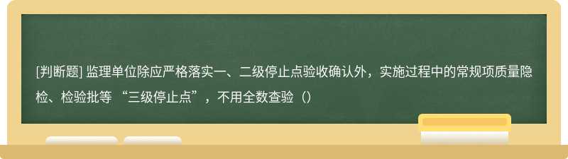 监理单位除应严格落实一、二级停止点验收确认外，实施过程中的常规项质量隐检、检验批等 “三级停止点”，不用全数查验（）