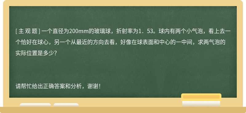 一个直径为200mm的玻璃球，折射率为1．53。球内有两个小气泡，看上去一个恰好在球心，另一个从最近的