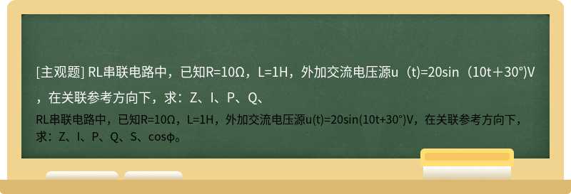 RL串联电路中，已知R=10Ω，L=1H，外加交流电压源u（t)=20sin（10t＋30°)V，在关联参考方向下，求：Z、I、P、Q、