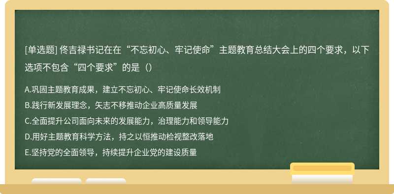佟吉禄书记在在“不忘初心、牢记使命”主题教育总结大会上的四个要求，以下选项不包含“四个要求”的是（）