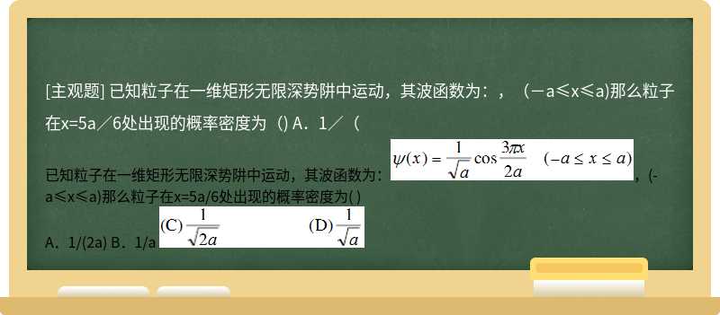 已知粒子在一维矩形无限深势阱中运动，其波函数为：，（－a≤x≤a)那么粒子在x=5a／6处出现的概率密度为（)  A．1／（