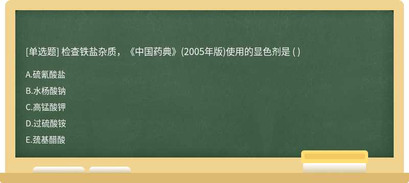 检查铁盐杂质，《中国药典》（2005年版)使用的显色剂是 （)  A．硫氰酸盐  B．水杨酸钠  C．高锰酸钾  D．过硫酸铵