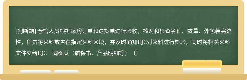 仓管人员根据采购订单和送货单进行验收，核对和检查名称、数量、外包装完整性，负责将来料放置在指定来料区域，并及时通知IQC对来料进行检验，同时将相关来料文件交给IQC一同确认（质保书、产品明细等）（）