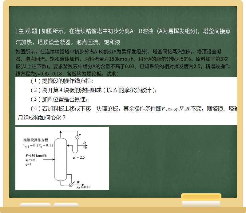 如图所示，在连续精馏塔中初步分离A－B溶液（A为易挥发组分)，塔釜间接蒸汽加热，塔顶设全凝器，泡点回流。饱和液