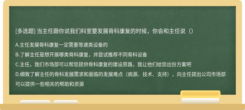 当主任跟你说我们科室要发展骨科康复的时候，你会和主任说（）