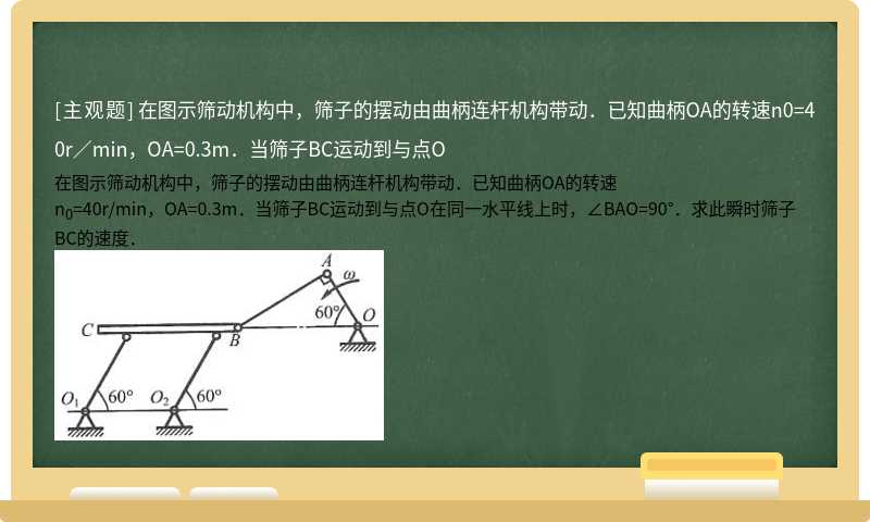 在图示筛动机构中，筛子的摆动由曲柄连杆机构带动．已知曲柄OA的转速n0=40r／min，OA=0.3m．当筛子BC运动到与点O