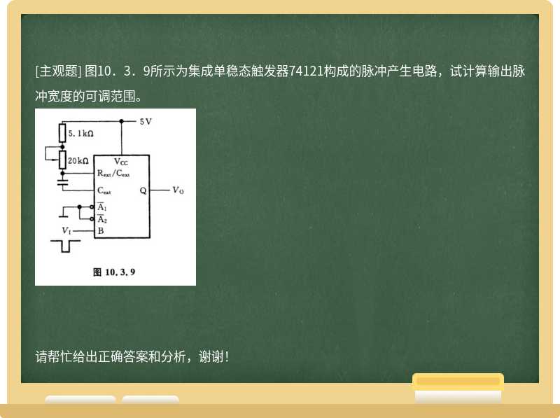 图10．3．9所示为集成单稳态触发器74121构成的脉冲产生电路，试计算输出脉冲宽度的可调范围。