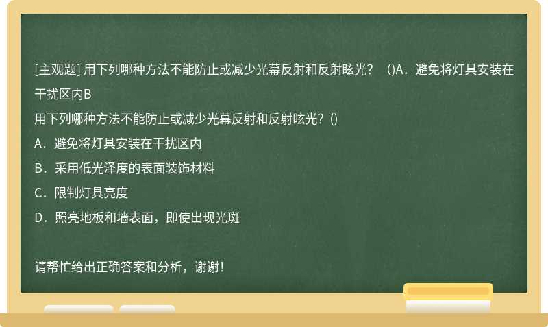 用下列哪种方法不能防止或减少光幕反射和反射眩光？（)A．避免将灯具安装在干扰区内B