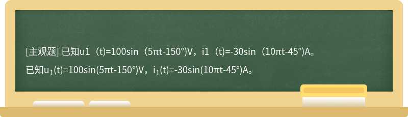 已知u1（t)=100sin（5πt-150°)V，i1（t)=-30sin（10πt-45°)A。