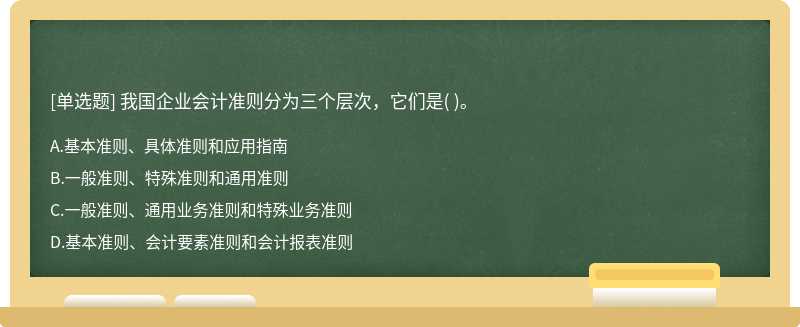 我国企业会计准则分为三个层次，它们是（)。  A．基本准则、具体准则和应用指南  B．一般准则、特殊准则和通用准