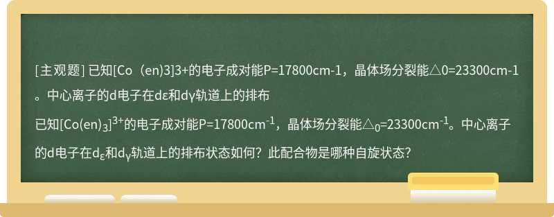 已知[Co（en)3]3+的电子成对能P=17800cm-1，晶体场分裂能△0=23300cm-1。中心离子的d电子在dε和dγ轨道上的排布