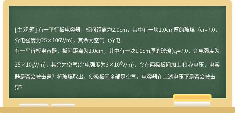 有一平行板电容器，板间距离为2.0cm，其中有一块1.0cm厚的玻璃（εr=7.0，介电强度为25×106V/m)，其余为空气（介电