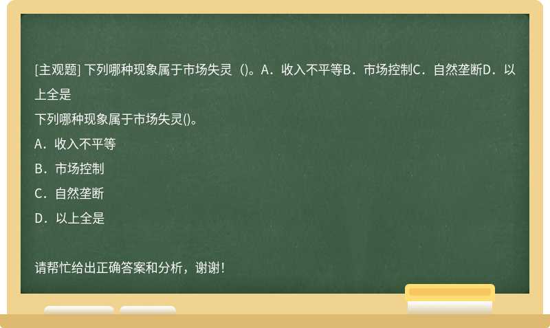 下列哪种现象属于市场失灵（)。A．收入不平等B．市场控制C．自然垄断D．以上全是