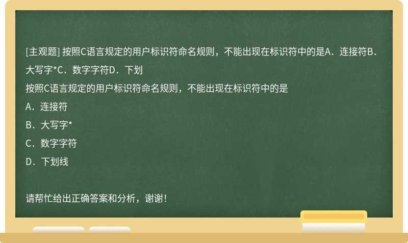 按照C语言规定的用户标识符命名规则，不能出现在标识符中的是A．连接符B．大写字*C．数字字符D．下划