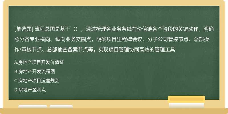 流程总图是基于（），通过梳理各业务条线在价值链各个阶段的关键动作，明确总分各专业横向、纵向业务交圈点，明确项目里程碑会议、分子公司管控节点、总部操作/审核节点、总部抽查备案节点等，实现项目管理协同高效的管理工具