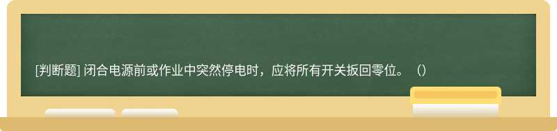 闭合电源前或作业中突然停电时，应将所有开关扳回零位。（）