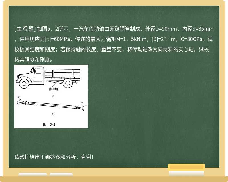 如图5．2所示，一汽车传动轴由无缝钢管制成，外径D=90mm，内径d=85mm，许用切应力[τ]=60MPa，传递的最