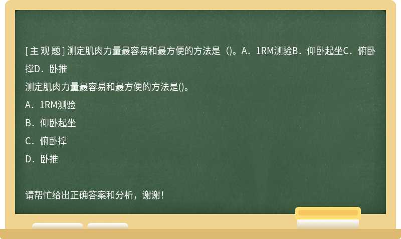 测定肌肉力量最容易和最方便的方法是（)。A．1RM测验B．仰卧起坐C．俯卧撑D．卧推