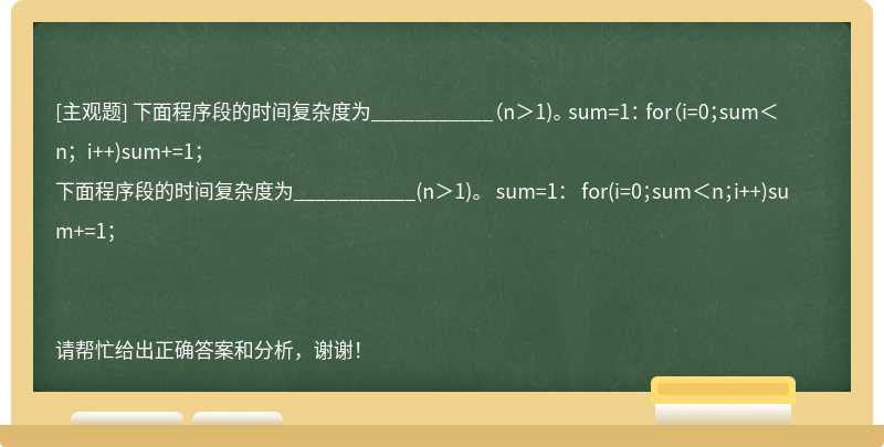 下面程序段的时间复杂度为___________（n＞1)。 sum=1： for（i=0；sum＜n；i++)sum+=1；