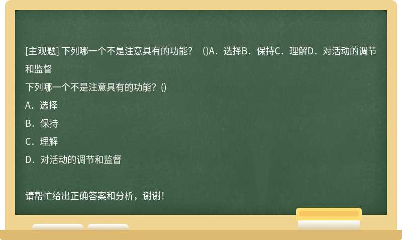 下列哪一个不是注意具有的功能？（)A．选择B．保持C．理解D．对活动的调节和监督