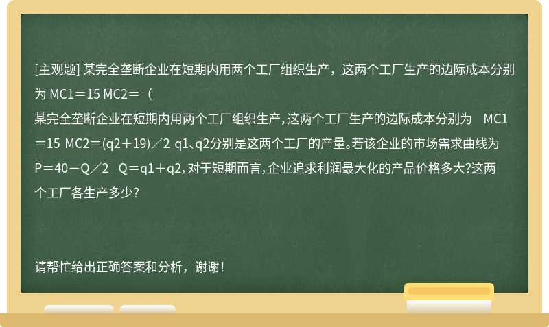 某完全垄断企业在短期内用两个工厂组织生产，这两个工厂生产的边际成本分别为 MC1＝15 MC2＝（