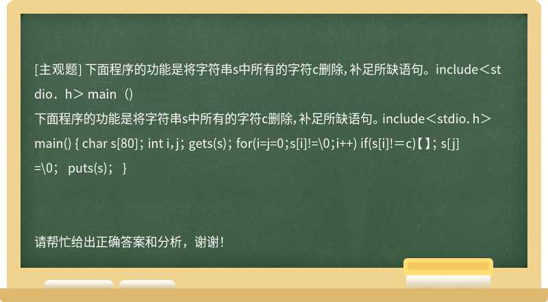 下面程序的功能是将字符串s中所有的字符c删除，补足所缺语句。 include＜stdio．h＞ main（)