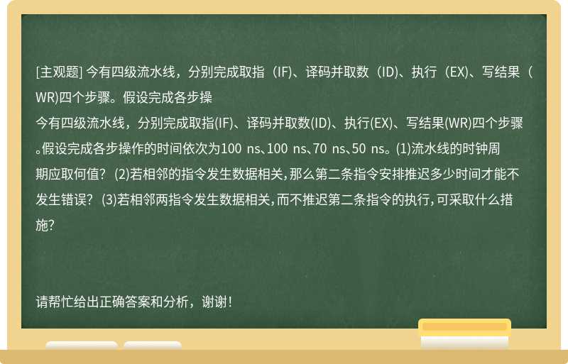 今有四级流水线，分别完成取指（IF)、译码并取数（ID)、执行（EX)、写结果（WR)四个步骤。假设完成各步操