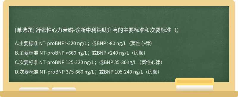 舒张性心力衰竭-诊断中利钠肽升高的主要标准和次要标准（）