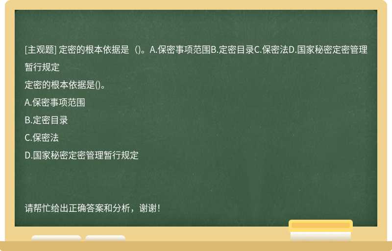 定密的根本依據(jù)是（)。A.保密事項(xiàng)范圍B.定密目錄C.保密法D.國家秘密定密管理暫行規(guī)定