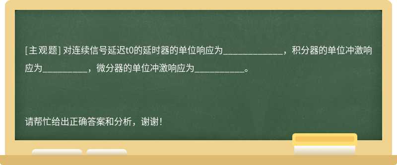 对连续信号延迟t0的延时器的单位响应为____________，积分器的单位冲激响应为_________，微分器的