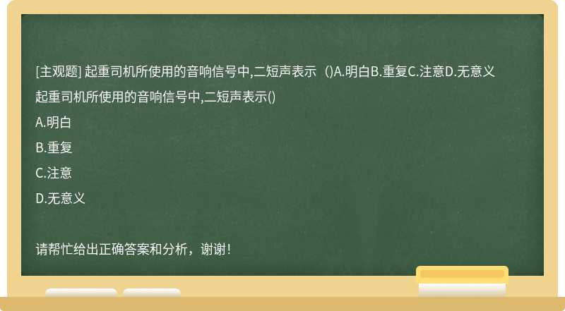 起重司机所使用的音响信号中,二短声表示（)A.明白B.重复C.注意D.无意义