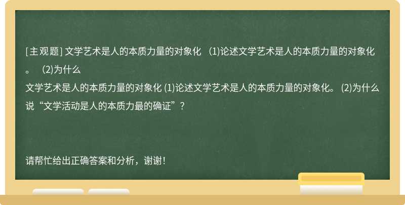 文学艺术是人的本质力量的对象化 （1)论述文学艺术是人的本质力量的对象化。 （2)为什么